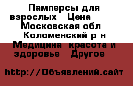 Памперсы для взрослых › Цена ­ 600 - Московская обл., Коломенский р-н Медицина, красота и здоровье » Другое   